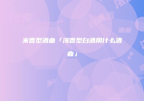 米香型酒曲「浓香型白酒用什么酒曲」