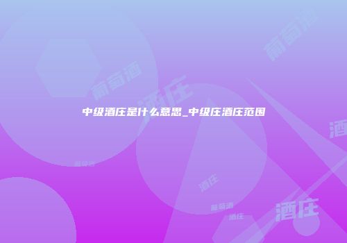 中级酒庄是什么意思_中级庄酒庄范围
