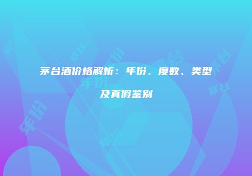 茅台酒价格解析：年份、度数、类型及真假鉴别