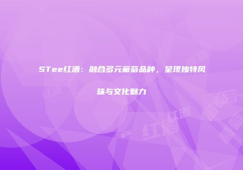 STee红酒：融合多元葡萄品种，呈现独特风味与文化魅力