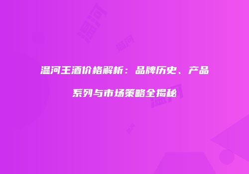 温河王酒价格解析：品牌历史、产品系列与市场策略全揭秘