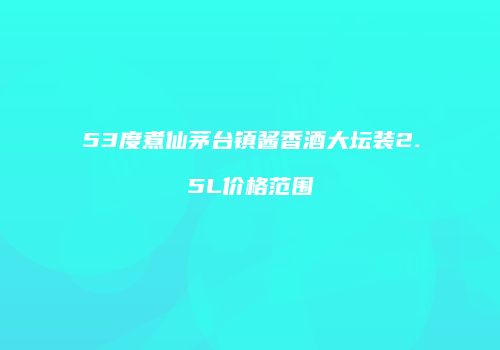 53度煮仙茅台镇酱香酒大坛装2.5L价格范围