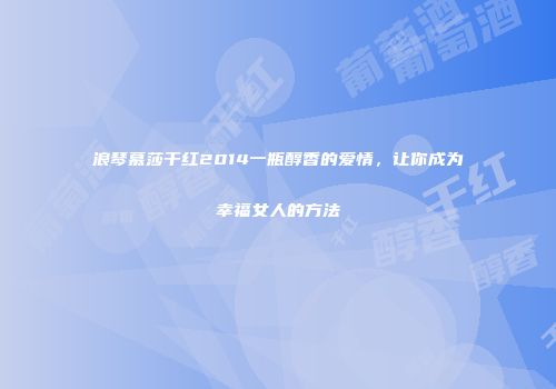 浪琴慕莎干红2014一瓶醇香的爱情，让你成为幸福女人的方法