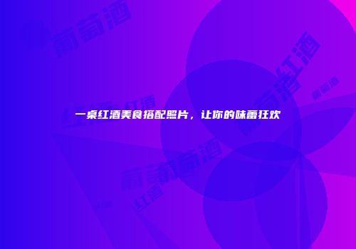 一桌红酒美食搭配照片，让你的味蕾狂欢