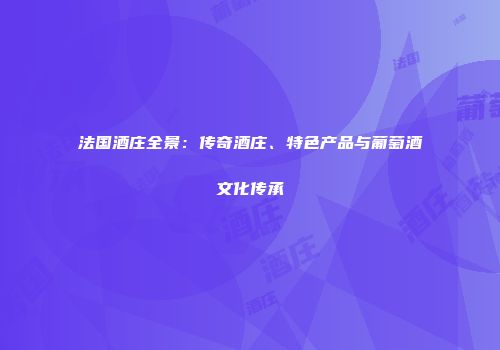 法国酒庄全景：传奇酒庄、特色产品与葡萄酒文化传承