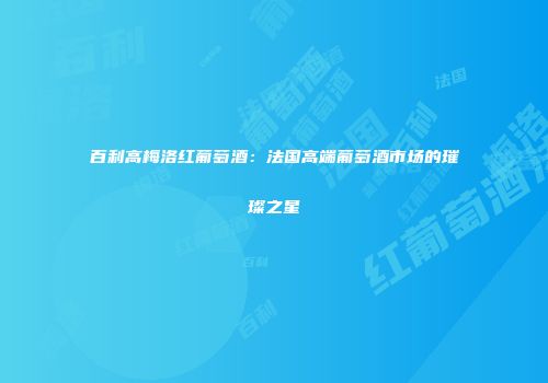 百利高梅洛红葡萄酒：法国高端葡萄酒市场的璀璨之星