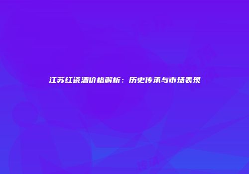 江苏红瓷酒价格解析：历史传承与市场表现