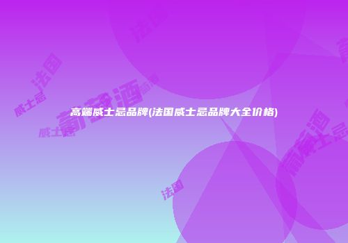 高端威士忌品牌(法国威士忌品牌大全价格)