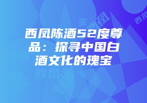 西凤陈酒52度尊品：探寻中国白酒文化的瑰宝