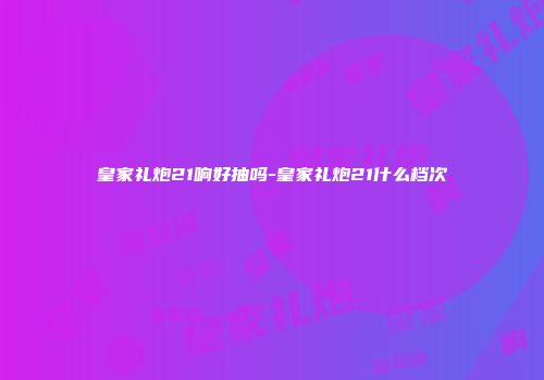 皇家礼炮21响好抽吗-皇家礼炮21什么档次