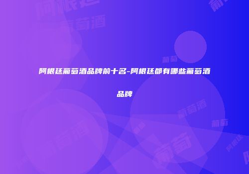 阿根廷葡萄酒品牌前十名-阿根廷都有哪些葡萄酒品牌