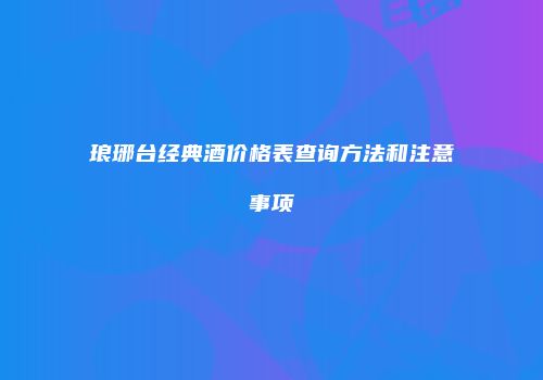 琅琊台经典酒价格表查询方法和注意事项
