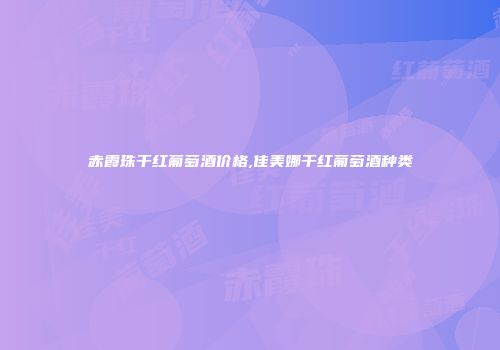 赤霞珠干红葡萄酒价格,佳美娜干红葡萄酒种类