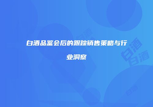 白酒品鉴会后的跟踪销售策略与行业洞察