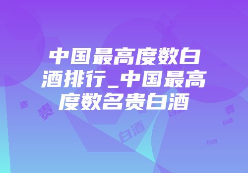 中国最高度数白酒排行_中国最高度数名贵白酒