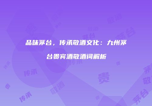 品味茅台，传承敬酒文化：九州茅台贵宾酒敬酒词解析