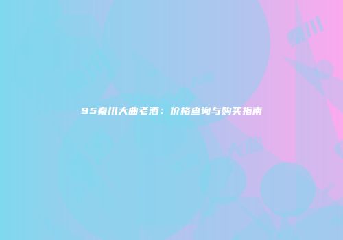 95秦川大曲老酒：价格查询与购买指南