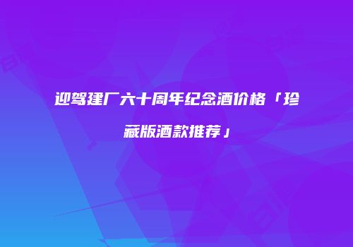 迎驾建厂六十周年纪念酒价格「珍藏版酒款推荐」