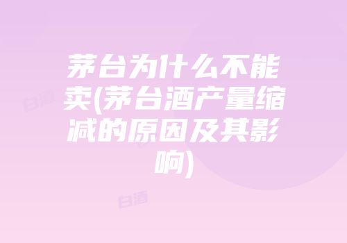 茅台为什么不能卖(茅台酒产量缩减的原因及其影响)