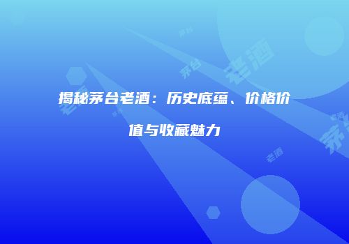 揭秘茅台老酒：历史底蕴、价格价值与收藏魅力