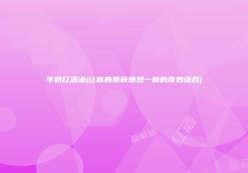 牛奶红酒澡(让你的肌肤焕然一新的奇妙组合)