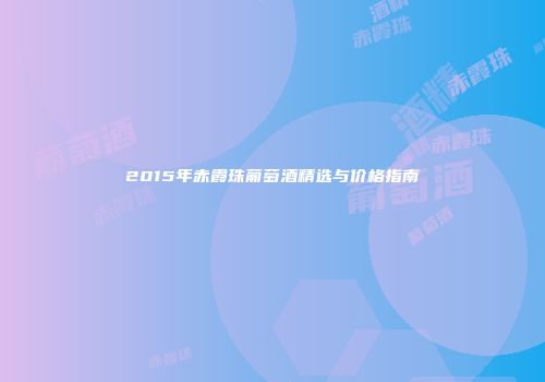 2015年赤霞珠葡萄酒精选与价格指南