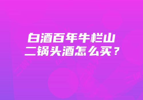白酒百年牛栏山二锅头酒怎么买？