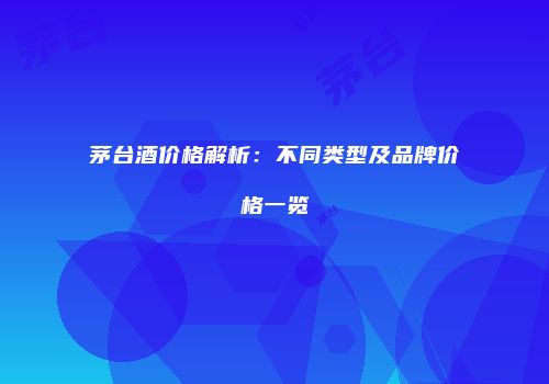 茅台酒价格解析：不同类型及品牌价格一览
