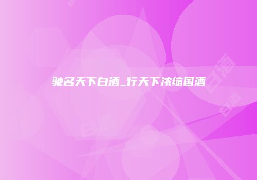 驰名天下白酒_行天下浓缩国酒