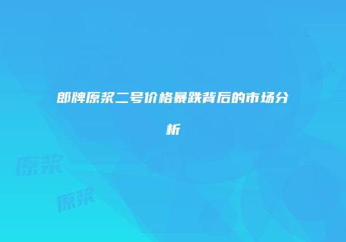 郎牌原浆二号价格暴跌背后的市场分析