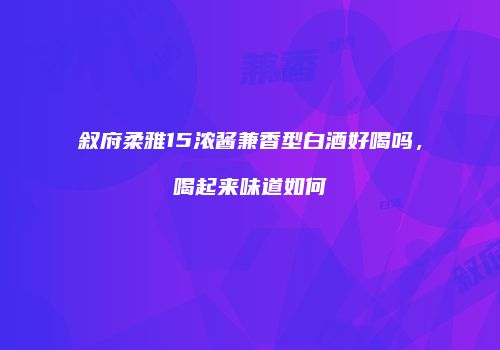 叙府柔雅15浓酱兼香型白酒好喝吗，喝起来味道如何