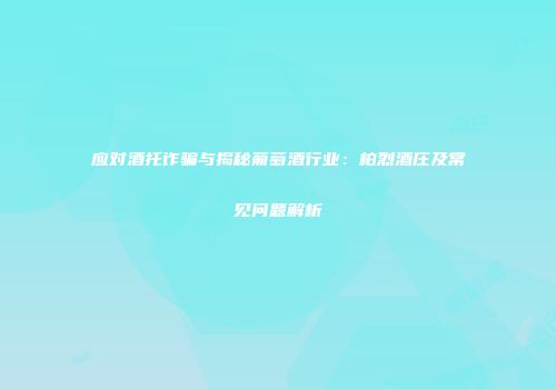 应对酒托诈骗与揭秘葡萄酒行业：柏烈酒庄及常见问题解析