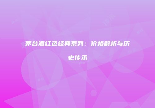 茅台酒红色经典系列：价格解析与历史传承