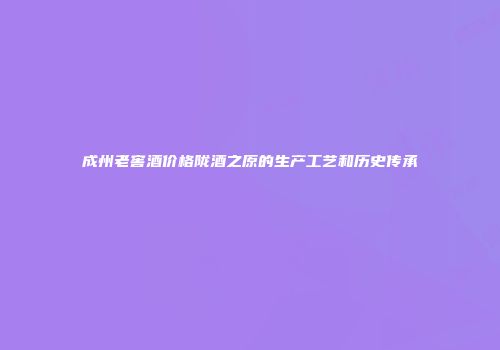 成州老窖酒价格陇酒之原的生产工艺和历史传承