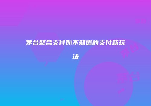 茅台聚合支付你不知道的支付新玩法