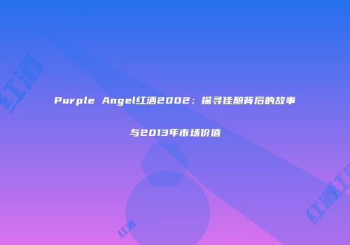 Purple Angel红酒2002：探寻佳酿背后的故事与2013年市场价值
