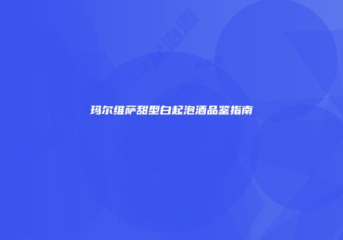 玛尔维萨甜型白起泡酒品鉴指南