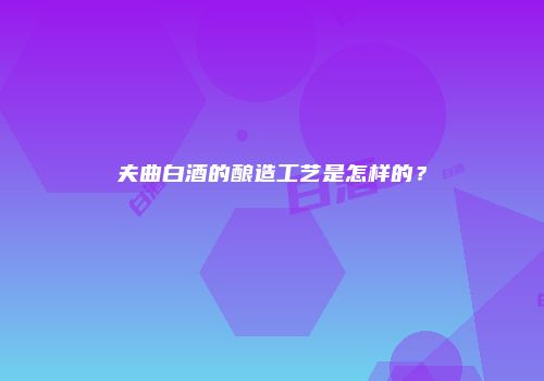 夫曲白酒的酿造工艺是怎样的？