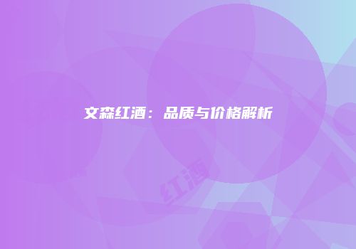 文森红酒：品质与价格解析