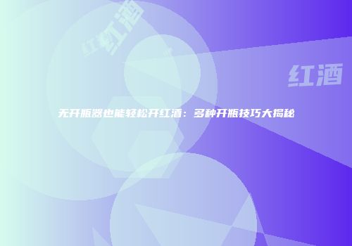 无开瓶器也能轻松开红酒：多种开瓶技巧大揭秘