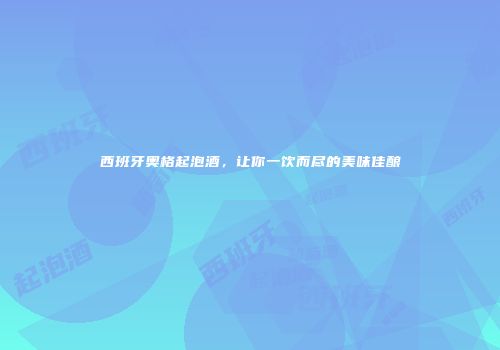 西班牙奥格起泡酒，让你一饮而尽的美味佳酿