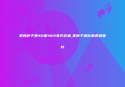 柔和种子酒40度460毫升价格,柔种子酒价格表和图片