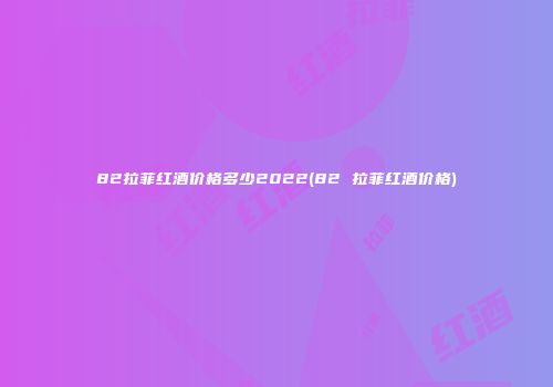 82拉菲红酒价格多少2022(82 拉菲红酒价格)