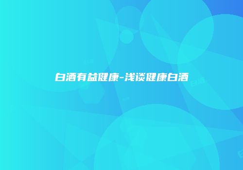 白酒有益健康-浅谈健康白酒