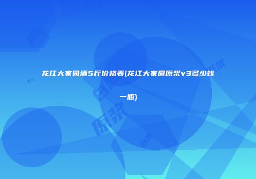 龙江大家园酒5斤价格表(龙江大家园原浆v3多少钱一瓶)
