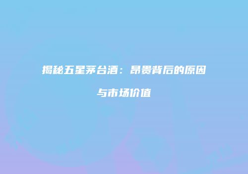 揭秘五星茅台酒：昂贵背后的原因与市场价值