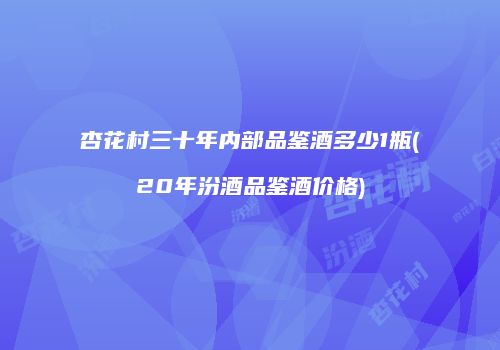 杏花村三十年内部品鉴酒多少1瓶(20年汾酒品鉴酒价格)