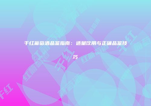 干红葡萄酒品鉴指南：适量饮用与正确品鉴技巧