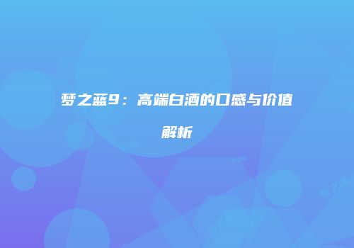梦之蓝9：高端白酒的口感与价值解析