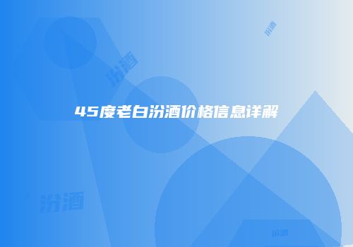 45度老白汾酒价格信息详解